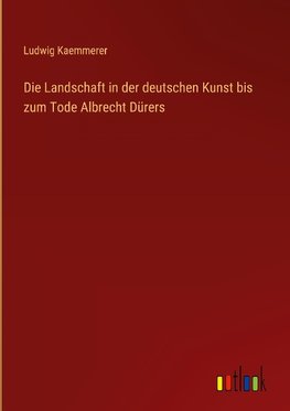 Die Landschaft in der deutschen Kunst bis zum Tode Albrecht Dürers