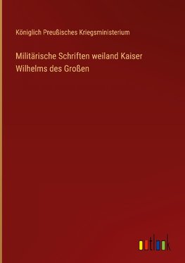 Militärische Schriften weiland Kaiser Wilhelms des Großen