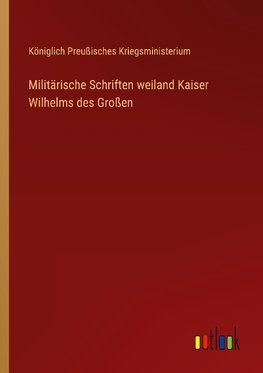 Militärische Schriften weiland Kaiser Wilhelms des Großen