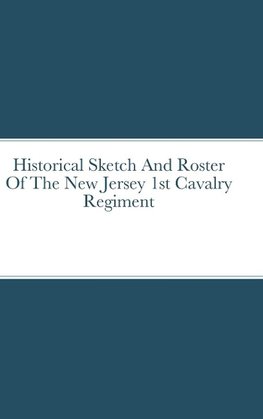 Historical Sketch And Roster Of The New Jersey 1st Cavalry  Regiment