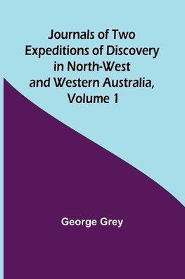 Journals of Two Expeditions of Discovery in North-West and Western Australia, Volume 1