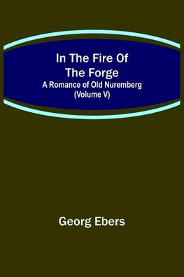 In The Fire Of The Forge; A Romance of Old Nuremberg (Volume V)