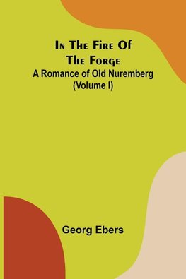 In The Fire Of The Forge; A Romance of Old Nuremberg (Volume I)