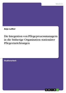 Die Integration von Pflegeprozessmanagern in die bisherige Organisation stationärer Pflegeeinrichtungen