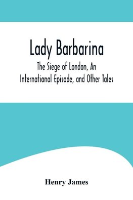 Lady Barbarina, The Siege of London, An International Episode, and Other Tales