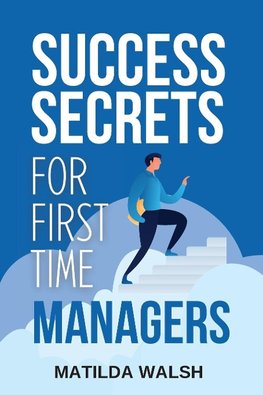 Success Secrets for First Time Managers - How to Manage Employees, Meet Your Work Goals, Keep your Boss Happy and Skip the Stress