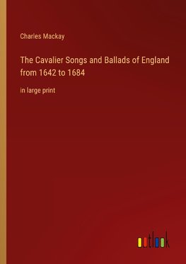 The Cavalier Songs and Ballads of England from 1642 to 1684