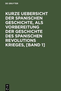 Kurze Uebersicht der spanischen Geschichte, als Vorbereitung der Geschichte des spanischen Revolutions Krieges, [Band 1]