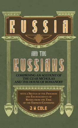 Russia and the Russians - Comprising an Account of the Czar Nicholas and the House of Romanoff with a Sketch of the Progress and Encroachents of Russi