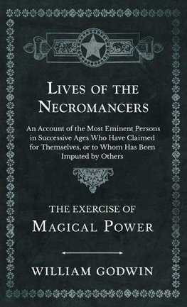 Lives of the Necromancers - An Account of the Most Eminent Persons in Successive Ages Who Have Claimed for Themselves, or to Whom Has Been Imputed by