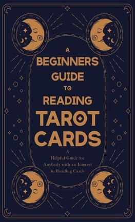 Beginner's Guide to Reading Tarot Cards - A Helpful Guide for Anybody with an Interest in Reading Cards