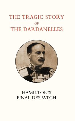 Tragic Story of the Dardanelles. Ian Hamilton OS Final Despatch