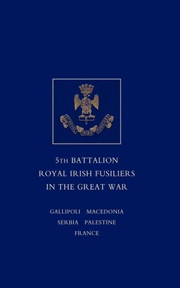 SHORT RECORD OF THE SERVICE AND EXPERIENCES OF THE 5TH BATTALION ROYAL IRISH FUSILIERS IN THE GREAT WAR