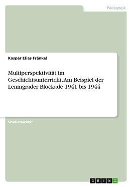 Multiperspektivität im Geschichtsunterricht. Am Beispiel der Leningrader Blockade 1941 bis 1944