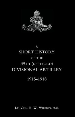 SHORT HISTORY OF THE 39th (DEPTFORD) DIVISIONAL ARTILLEY. 1915-1918