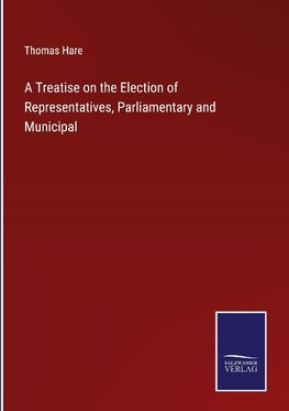 A Treatise on the Election of Representatives, Parliamentary and Municipal