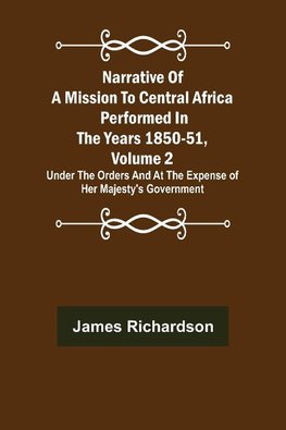 Narrative of a Mission to Central Africa Performed in the Years 1850-51, Volume 2 ; Under the Orders and at the Expense of Her Majesty's Government