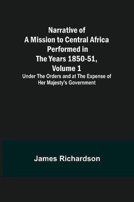 Narrative of a Mission to Central Africa Performed in the Years 1850-51, Volume 1 ; Under the Orders and at the Expense of Her Majesty's Government