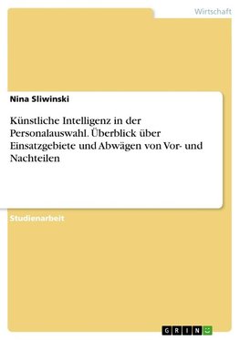 Künstliche Intelligenz in der Personalauswahl. Überblick über Einsatzgebiete und Abwägen von Vor- und Nachteilen