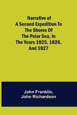 Narrative of a Second Expedition to the Shores of the Polar Sea, in the Years 1825, 1826, and 1827