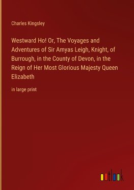 Westward Ho! Or, The Voyages and Adventures of Sir Amyas Leigh, Knight, of Burrough, in the County of Devon, in the Reign of Her Most Glorious Majesty Queen Elizabeth