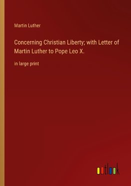 Concerning Christian Liberty; with Letter of Martin Luther to Pope Leo X.