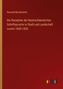 Die Reception der Neuhochdeutschen Schriftsprache in Stadt und Landschaft Luzern 1600-1830