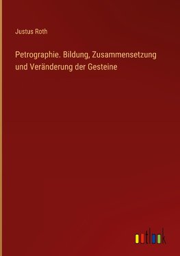 Petrographie. Bildung, Zusammensetzung und Veränderung der Gesteine