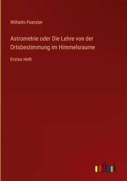 Astrometrie oder Die Lehre von der Ortsbestimmung im Himmelsraume