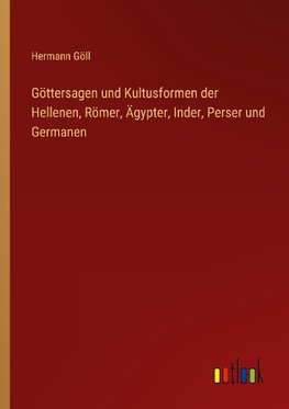 Göttersagen und Kultusformen der Hellenen, Römer, Ägypter, Inder, Perser und Germanen