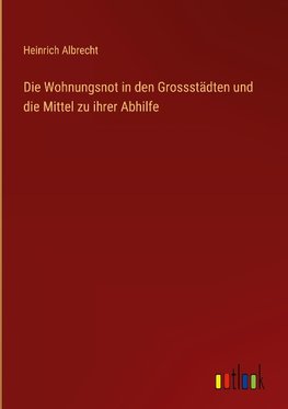 Die Wohnungsnot in den Grossstädten und die Mittel zu ihrer Abhilfe