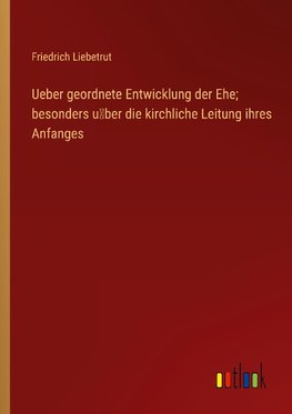 Ueber geordnete Entwicklung der Ehe; besonders u¿ber die kirchliche Leitung ihres Anfanges