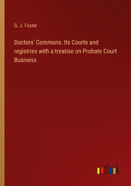 Doctors' Commons: Its Courts and registries with a treatise on Probate Court Business