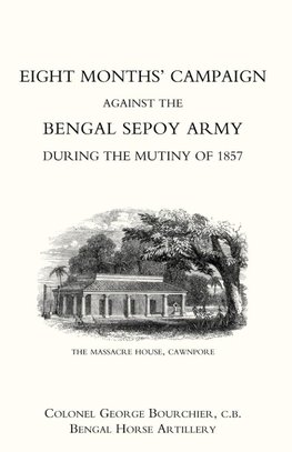 Eight Monthso Campaign Against the Bengal Sepoy Army During the Mutiny of 1857