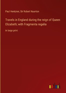 Travels in England during the reign of Queen Elizabeth; with Fragmenta regalia