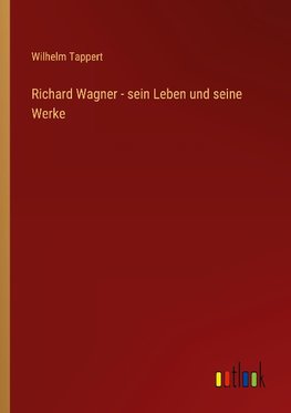 Richard Wagner - sein Leben und seine Werke