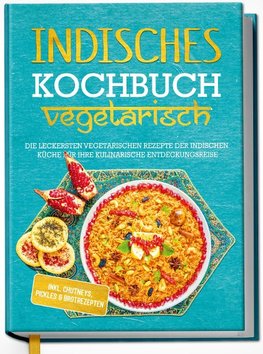 Indisches Kochbuch - vegetarisch: Die leckersten vegetarischen Rezepte der indischen Küche für Ihre kulinarische Entdeckungsreise - inkl. Chutneys, Pickles & Brotrezepten