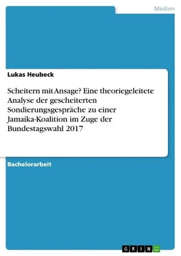 Scheitern mit Ansage? Eine theoriegeleitete Analyse der gescheiterten Sondierungsgespräche zu einer Jamaika-Koalition im Zuge der Bundestagswahl 2017