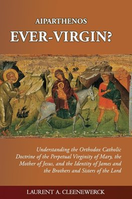 Aiparthenos | Ever-Virgin? Understanding the Orthodox Catholic Doctrine of the Perpetual Virginity of Mary, the Mother of Jesus, and the Identity of James and the Brothers and Sisters of the Lord