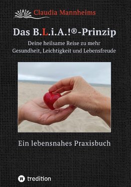 Das B.L.i.A.!®-Prinzip - Wie du im heilsamen Umgang mit dir selbst und anderen (wieder) in deine volle Lebenskraft kommst