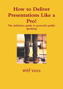 How to Deliver Presentations Like a Pro! The definitive guide to powerful public speaking