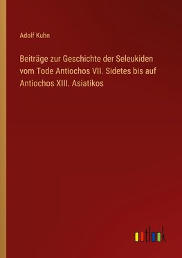 Beiträge zur Geschichte der Seleukiden vom Tode Antiochos VII. Sidetes bis auf Antiochos XIII. Asiatikos