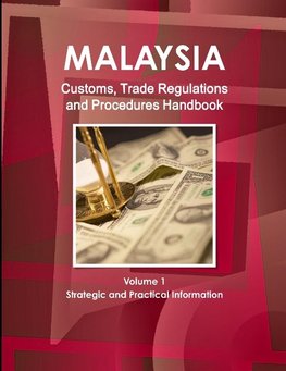 Malaysia Customs, Trade Regulations and Procedures Handbook Volume 1 Strategic and Practical Information