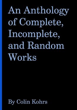 An Anthology of Complete, Incomplete, and Random Works by Colin Kohrs