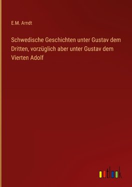 Schwedische Geschichten unter Gustav dem Dritten, vorzüglich aber unter Gustav dem Vierten Adolf