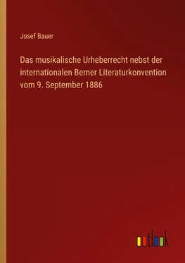 Das musikalische Urheberrecht nebst der internationalen Berner Literaturkonvention vom 9. September 1886