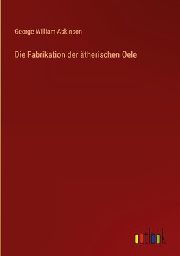 Die Fabrikation der ätherischen Oele