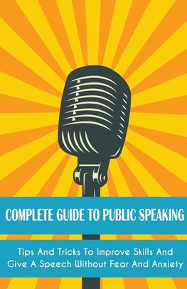 Complete Guide to Public Speaking Tips and Tricks to Improve Skills and Give a Speech Without Fear and Anxiety