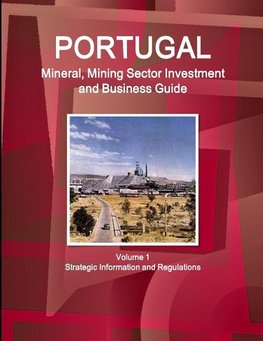 Portugal Mineral, Mining Sector Investment and Business Guide Volume 1 Strategic Information and Regulations