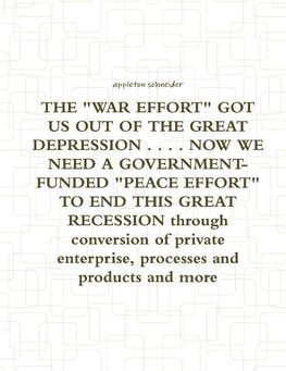 THE "WAR EFFORT" GOT US OUT OF THE GREAT DEPRESSION . . . . NOW WE NEED A GOVERNMENT-FUNDED "PEACE EFFORT" TO END THIS GREAT RECESSION through conversion of private enterprise, processes and products and more